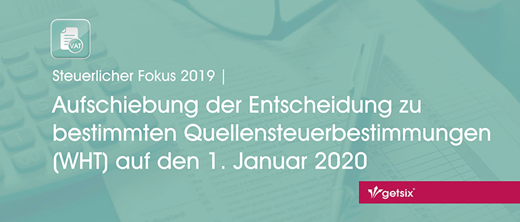 Steuerlicher Fokus 2019 | Aufschiebung der Entscheidung zu bestimmten Quellensteuerbestimmungen (WHT) auf den 1. Januar 2020