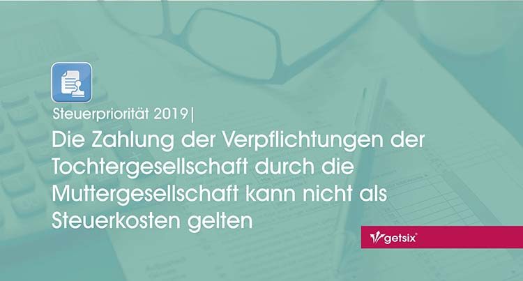 Steuerpriorität 2019 | Die Zahlung der Verpflichtungen der Tochtergesellschaft durch die Muttergesellschaft kann nicht als Steuerkosten gelten